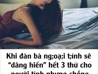 Khi đàn bà ng;oạ;i t;ình sẽ “dâng hiến” hết 3 thứ cho người tình nhưng chồng thì tuyệt đối không
